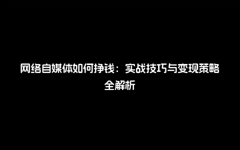 网络自媒体如何挣钱：实战技巧与变现策略全解析