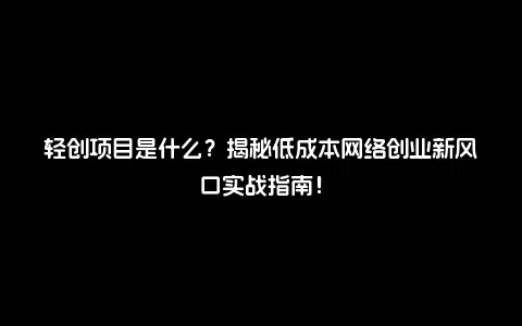 轻创项目是什么？揭秘低成本网络创业新风口实战指南！