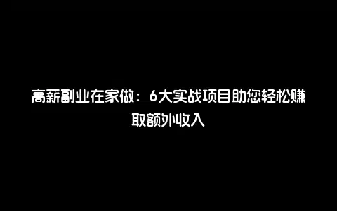 高薪副业在家做：6大实战项目助您轻松赚取额外收入