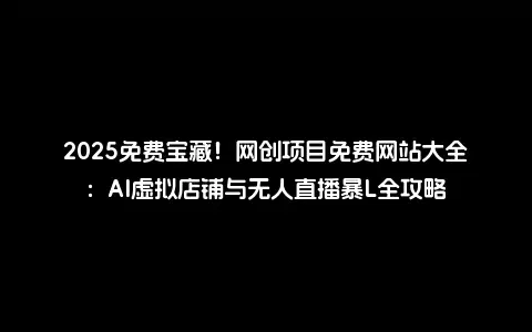 2025免费宝藏！网创项目免费网站大全：AI虚拟店铺与无人直播暴L全攻略
