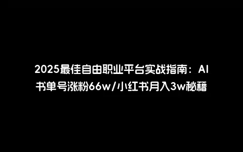2025最佳自由职业平台实战指南：AI书单号涨粉66w/小红书月入3w秘籍