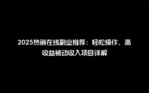 2025热销在线副业推荐：轻松操作、高收益被动收入项目详解