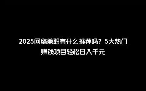 2025网络兼职有什么推荐吗？5大热门赚钱项目轻松日入千元