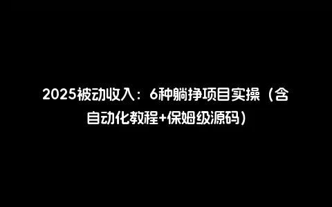 2025被动收入：6种躺挣项目实操（含自动化教程+保姆级源码）