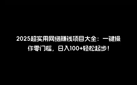 2025超实用网络赚钱项目大全：一键操作零门槛，日入100+轻松起步！