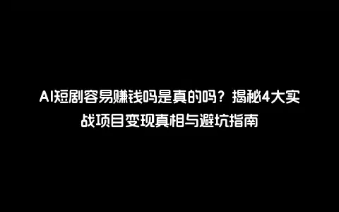 AI短剧容易赚钱吗是真的吗？揭秘4大实战项目变现真相与避坑指南