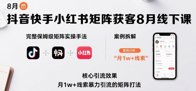 抖音快手小红书矩阵获客8月线下课，完整保姆级矩阵实操手法与案例拆解，月1w+线索爆栗引流的矩阵打法