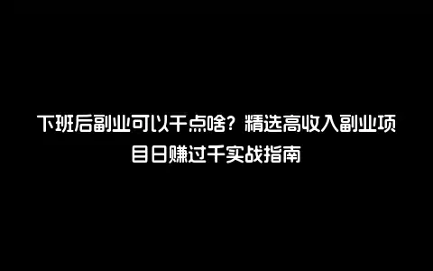 下班后副业可以干点啥？精选高收入副业项目日赚过千实战指南