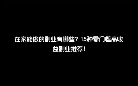 在家能做的副业有哪些？15种零门槛高收益副业推荐！