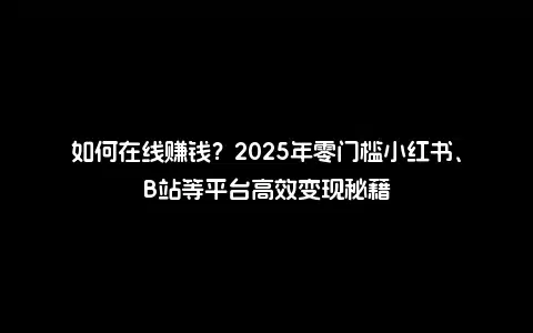 如何在线赚钱？2025年零门槛小红书、B站等平台高效变现秘籍
