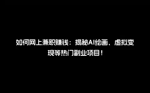 如何网上兼职赚钱：揭秘AI绘画、虚拟变现等热门副业项目！