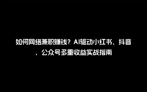 如何网络兼职赚钱？AI驱动小红书、抖音、公众号多重收益实战指南