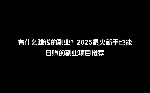 有什么赚钱的副业？2025最火新手也能日赚的副业项目推荐