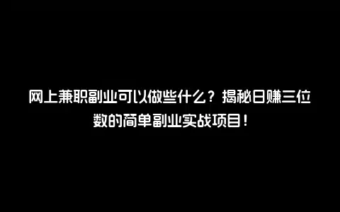 网上兼职副业可以做些什么？揭秘日赚三位数的简单副业实战项目！