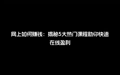 网上如何赚钱：揭秘5大热门课程助你快速在线盈利