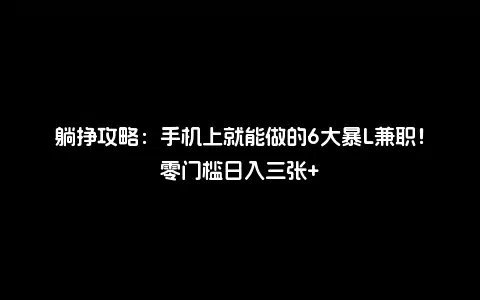 躺挣攻略：手机上就能做的6大暴L兼职！零门槛日入三张+