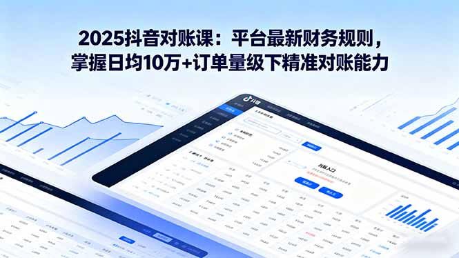 2025抖音 对账课：平台最新财务规则 掌握日均10万+订单量级下精准对账能力