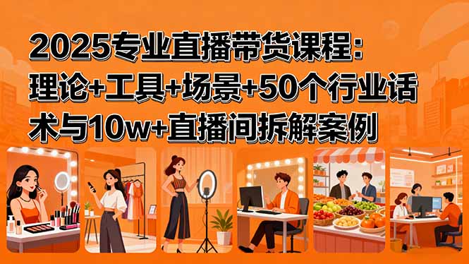 2025专业直播带货课程：理论+工具+场景+50个行业话术与10w+直播间拆解案例