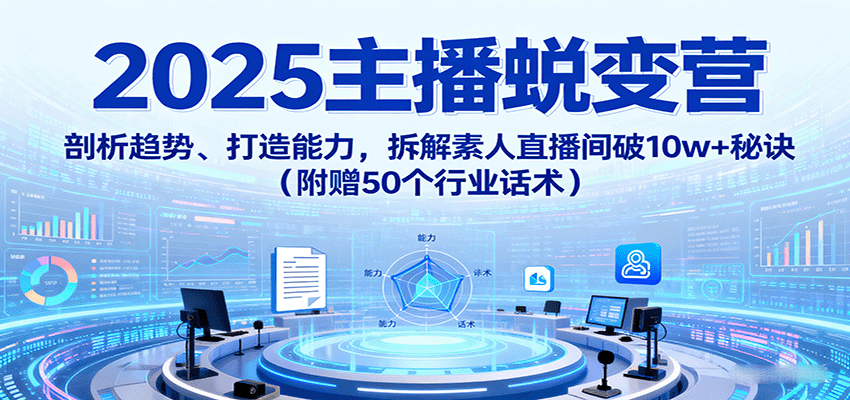 2025主播蜕变营：剖析趋势、打造能力，拆解素人直播间破10w+秘诀（附赠50个行业话术）
