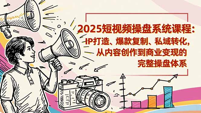2025短视频操盘实战：IP打造、爆款复制、私域转化，从内容创作到变现的完整体系指南