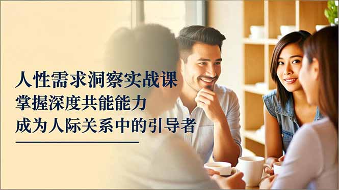 人性需求洞察变现实战课：掌握深度共感能力，成为人际关系引导者指南