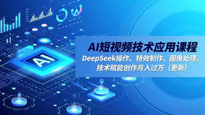 AI短视频技术应用课程：DeepSeek操作、特效制作、图像处理，变现实操指南（更新）