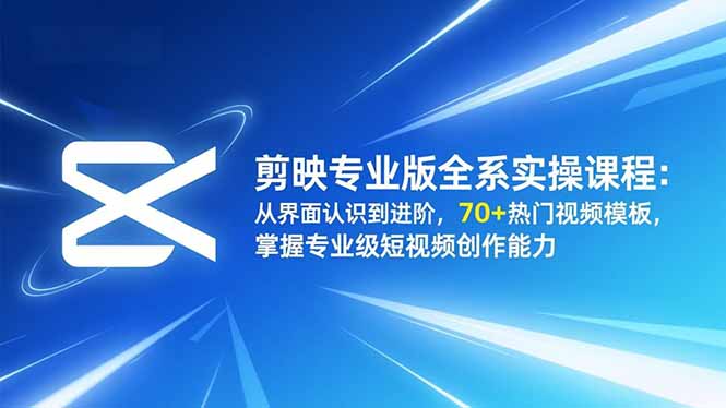 剪映专业版全系变现实操课程：从界面认识到进阶，70+热门视频模板掌握短视频被动收入指南