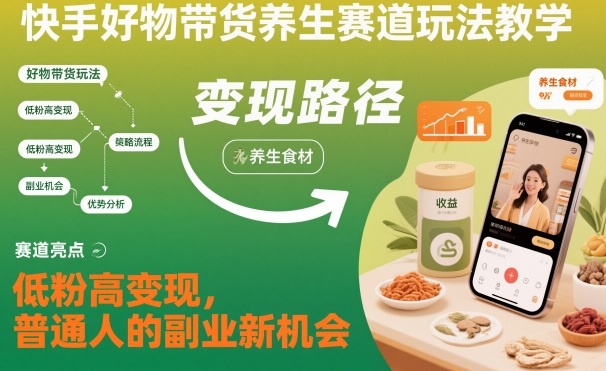 快手好物带货养生赛道实操指南：高效变现策略，普通人的副业新机会