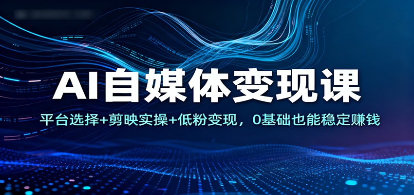 AI副业变现实操课：平台选择+剪映教学+低粉案例，0基础打造收益通道