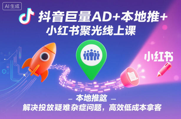 抖音巨量AD+本地推+小红书聚光线上课：投放疑难问题解决与高效低成本获客实操指南