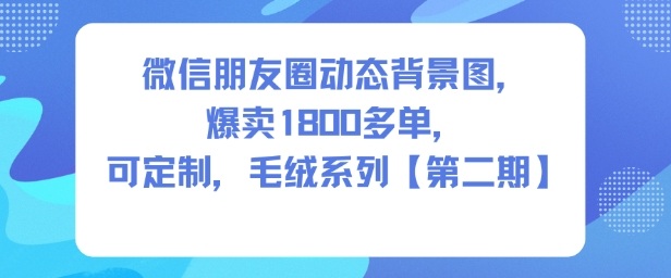 微信朋友圈背景图变现实战：1800方法单定制案例，毛绒系列第二期指南