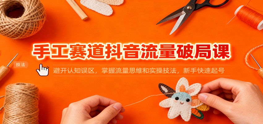 手工赛道抖音流量变现课：避开认知误区，掌握流量思维与实操技法，新手快速入门指南
