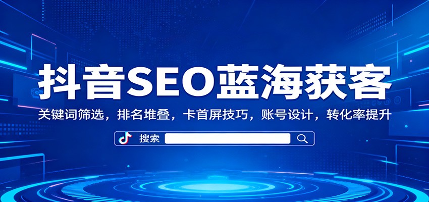 抖音SEO蓝海获客：关键词筛选，排名堆叠，卡首屏技巧，账号设计，转化率提升