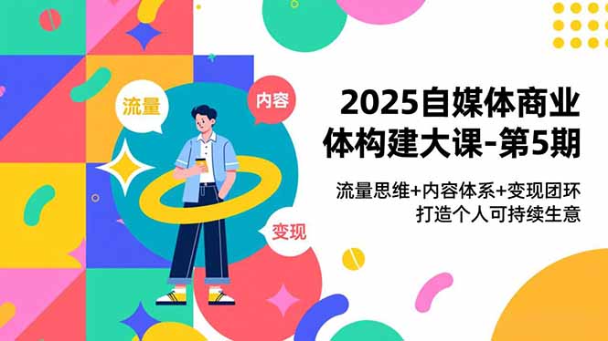 2025自媒体商业构建实战课程：流量思维+内容体系+变现闭环，打造个人可持续被动收入