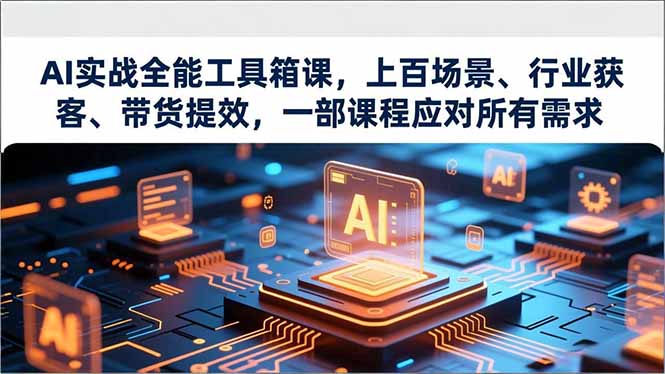 AI实战全能工具箱课：上百场景实测，行业获客与带货提效攻略