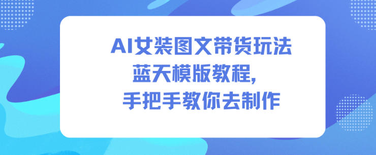 2025AI女装图文带货实战方法：蓝天模版制作全指南