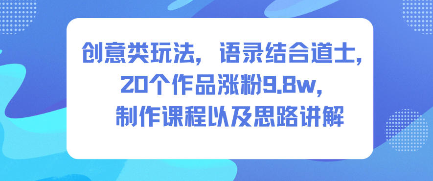 创意变现策略：语录道士结合实战，20作品涨粉9.8w案例，课程制作思路拆解