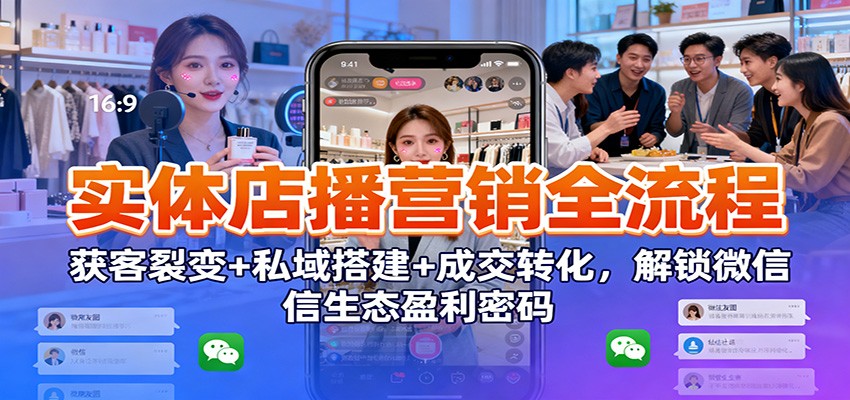 实体店播营销全流程：获客裂变+私域搭建+成交转化，微信生态变现实战指南
