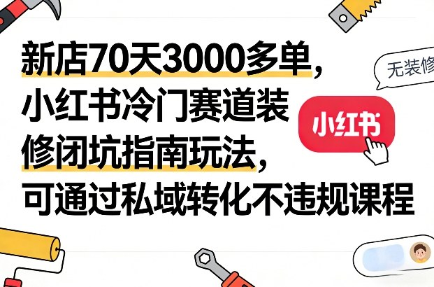 新店70天300步骤0多单：小红书冷门赛道装修避坑指南与私域转化方法-网赚利基市场