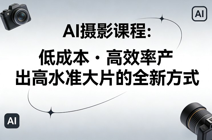 AI摄影课程实操指南：低成本高效变现的被动收入策略