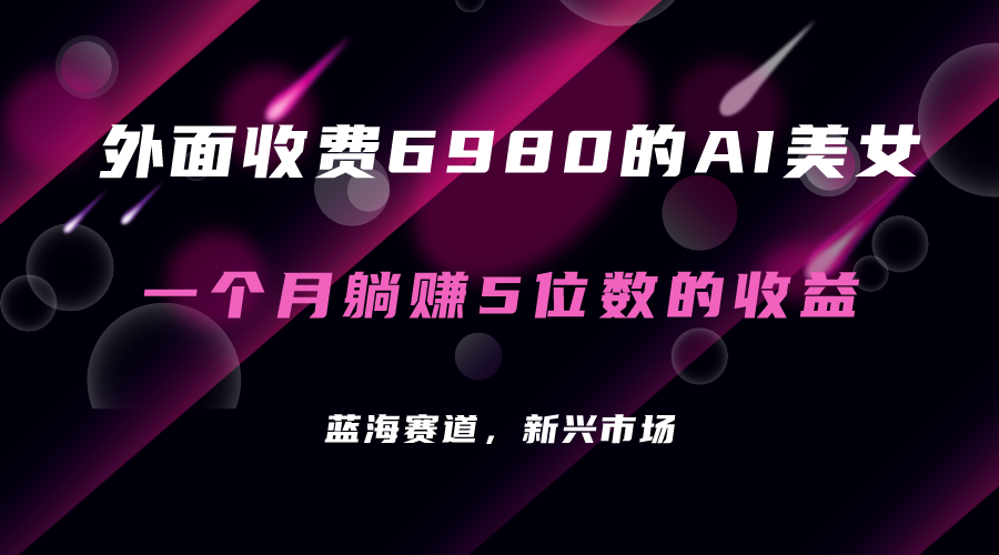 外面收费6980的AI美女项目 每月躺挣5位数收益（教程 素材 工具）