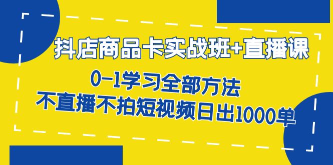 抖店商品卡实战班 直播课 0-1学习全部方法 不直播不拍短视频日出1000单