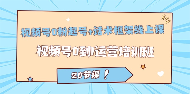 视频号・0粉起号 话术框架线上课：视频号0到1运营培训班（20节课）