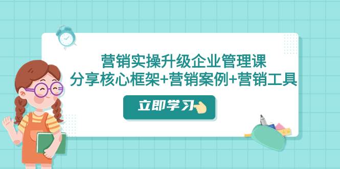 营销实操升级・企业管理课：分享核心框架 营销案例 营销工具（课程 文档）
