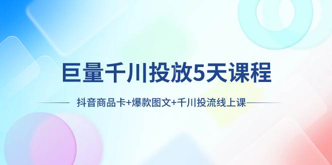 巨量千川投放5天课程：抖音商品卡 爆款图文 千川投流线上课