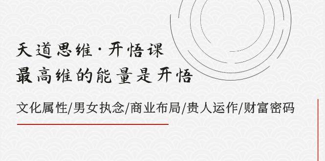 天道思维・开悟课-最高维的天道思维・开悟课-最高维的能量是开悟，文化属性/男女执念/商业布局/贵人运作/财富密码
