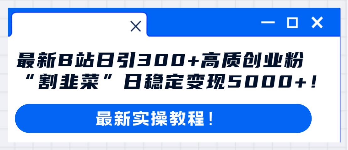 最新B站日引300 高质创业粉教程！“割韭菜”日稳定变现5000 ！