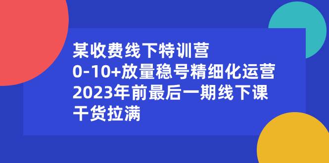 某收费线下特训营：0-10 放量稳号精细化运营，2024年前最后一期线下课，干货拉满