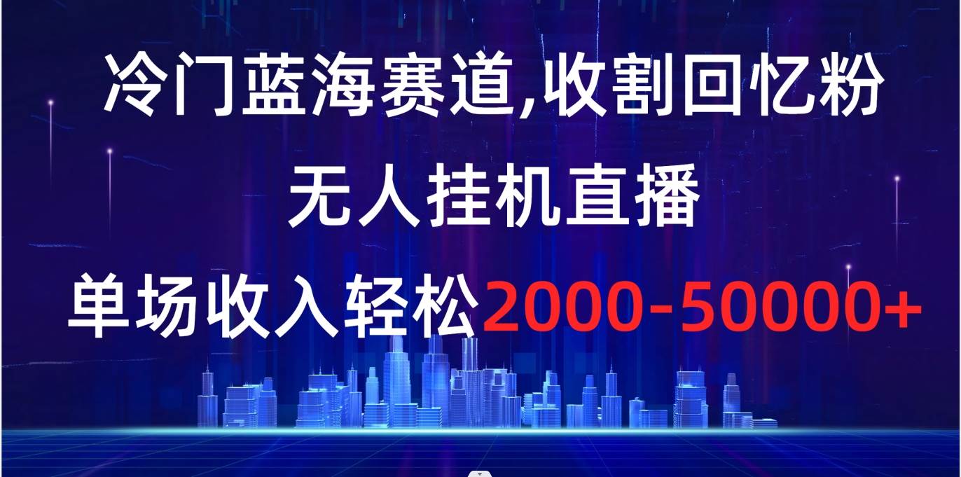 冷门蓝海赛道，收割回忆粉，无人挂G直播，单场收入轻松2000-5w