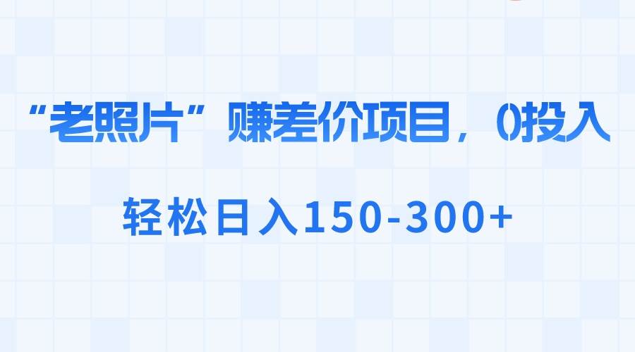 “老照片”赚差价，0投入，轻松日入150-300